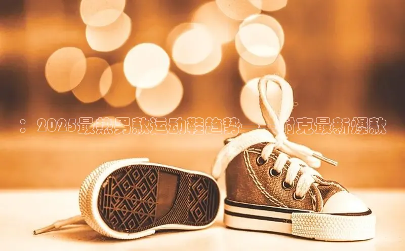 ：2025最热男款运动鞋趋势——耐克最新爆款