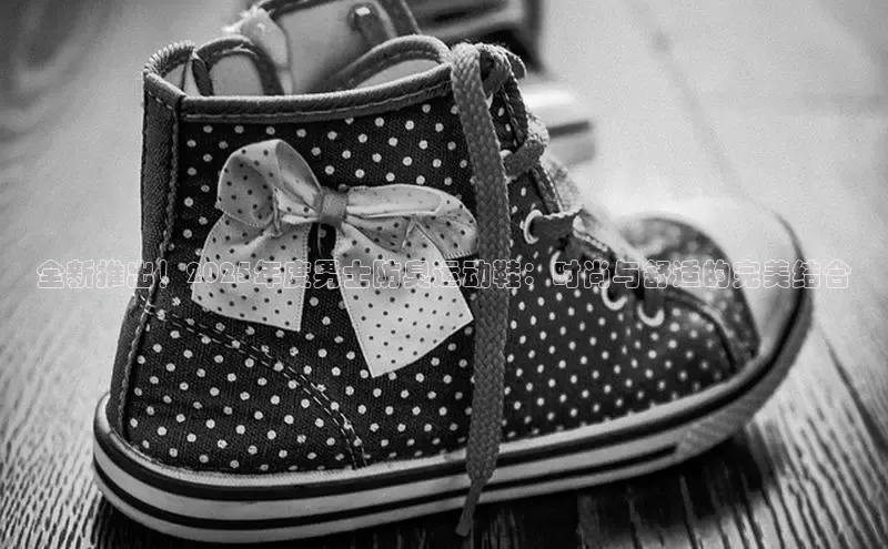 全新推出！2025年度男士防臭运动鞋：时尚与舒适的完美结合