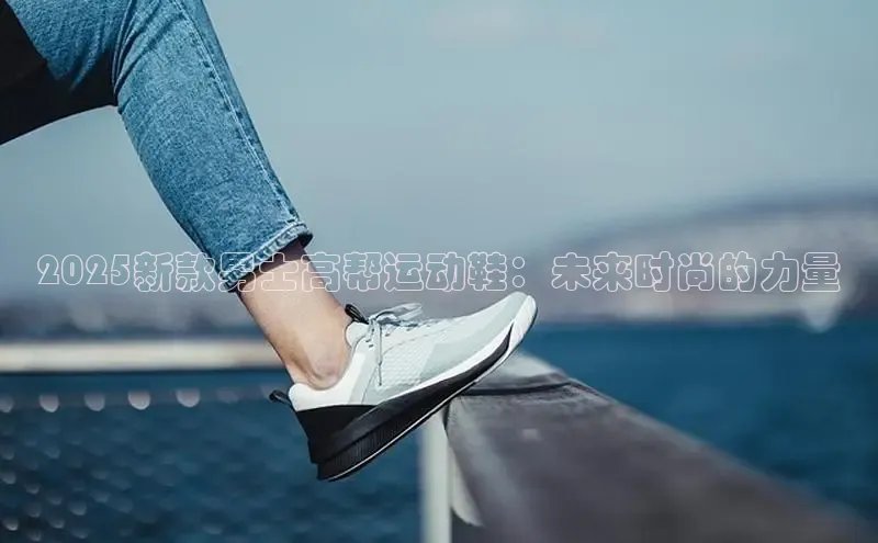 2025新款男士高帮运动鞋：未来时尚的力量
