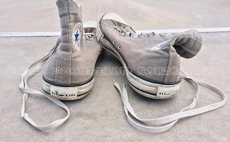 时尚前沿：2025新款男生运动鞋，成为潮流焦点的首选！