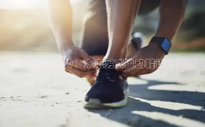 2025潮流趋势：未来男式运动鞋设计灵感